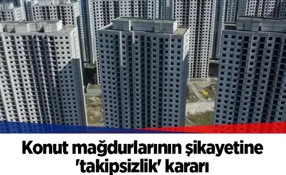 Konut mağdurlarının şikayetine 'takipsizlik' kararı