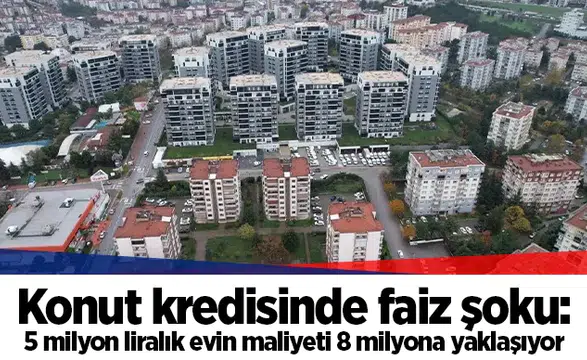 Konut kredisinde faiz şoku: 5 milyon liralık evin maliyeti 8 milyona yaklaşıyor