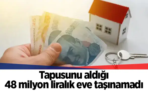 Tapusunu aldığı 48 milyon liralık eve taşınamadı