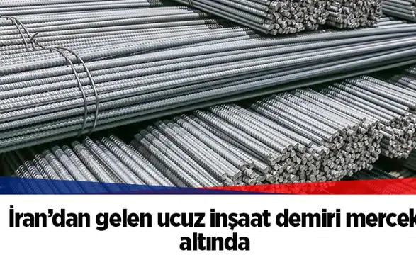 İran’dan gelen ucuz inşaat demiri mercek altında