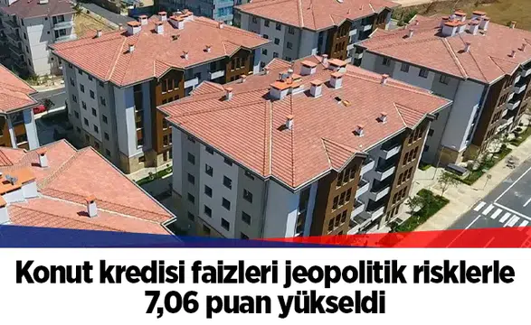 Konut kredisi faizleri jeopolitik risklerle 7,06 puan yükseldi