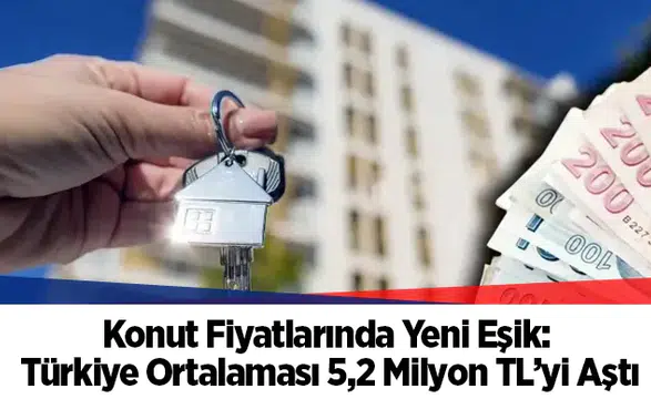 Konut Fiyatlarında Yeni Eşik: Türkiye Ortalaması 5,2 Milyon TL’yi Aştı