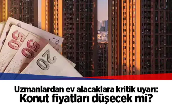 Uzmanlardan ev alacaklara kritik uyarı: Konut fiyatları düşecek mi?