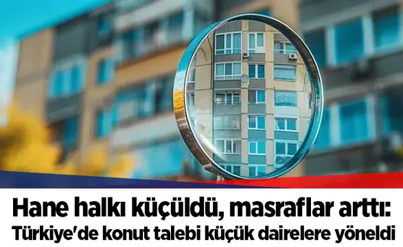 Hane halkı küçüldü, masraflar arttı: Türkiye'de konut talebi küçük dairelere yöneldi