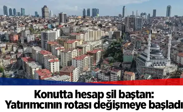 Konutta hesap sil baştan: Yatırımcının rotası değişmeye başladı