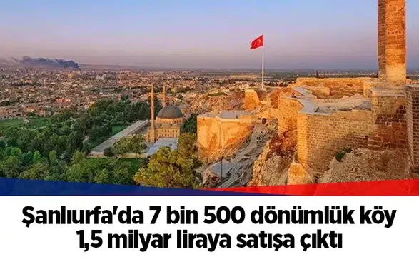 Şanlıurfa'da 7 bin 500 dönümlük köy 1,5 milyar liraya satışa çıktı