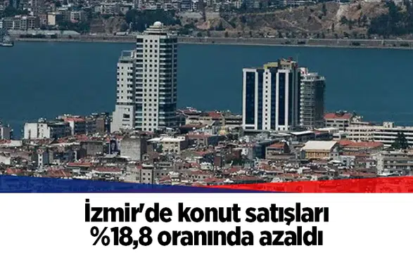 İzmir'de konut satışları %18,8 oranında azaldı