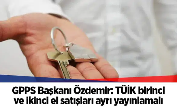 GPPS Başkanı Özdemir: TÜİK birinci ve ikinci el satışları ayrı yayınlamalı