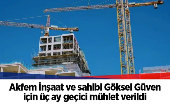 Akfem İnşaat ve sahibi Göksel Güven için üç ay geçici mühlet verildi