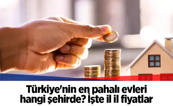 Türkiye'nin en pahalı evleri hangi şehirde? İşte il il fiyatlar