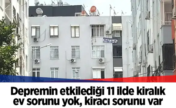Depremin etkilediği 11 ilde kiralık ev sorunu yok, kiracı sorunu var