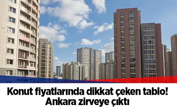 Konut fiyatlarında dikkat çeken tablo! Ankara zirveye çıktı