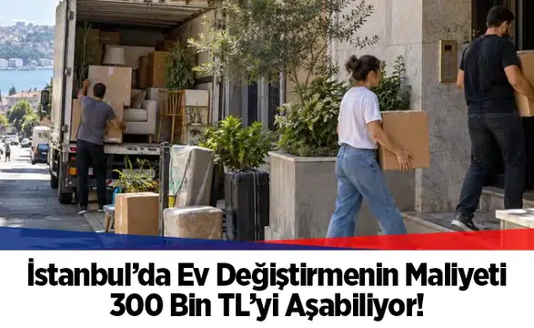 İstanbul'da ev değiştirmenin maliyeti 300 bin TL sınırını aşıyor