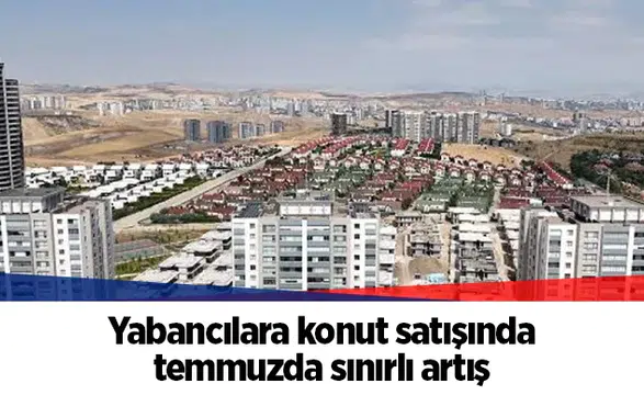 Yabancılara konut satışında temmuzda sınırlı artış