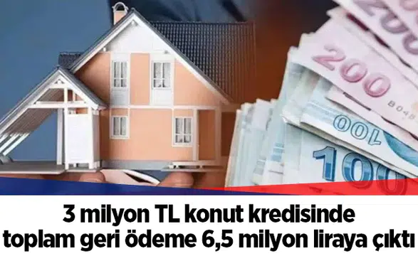 3 milyon TL konut kredisinde toplam geri ödeme 6,5 milyon liraya çıktı