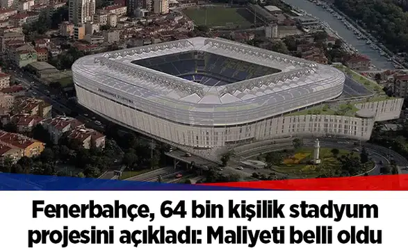 Fenerbahçe, 64 bin kişilik stadyum projesini açıkladı: Maliyeti belli oldu