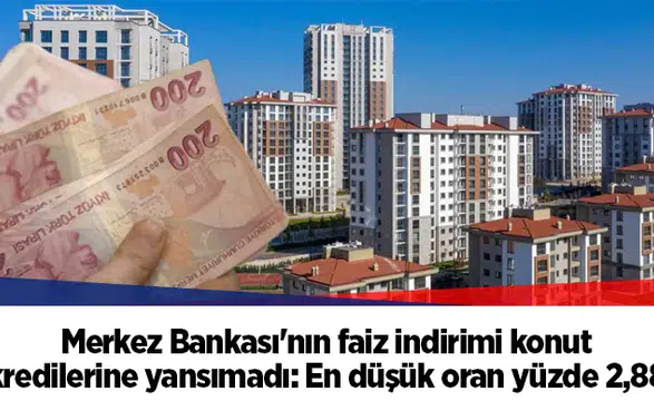 Merkez Bankası'nın faiz indirimi konut kredilerine yansımadı: En düşük oran yüzde 2,88