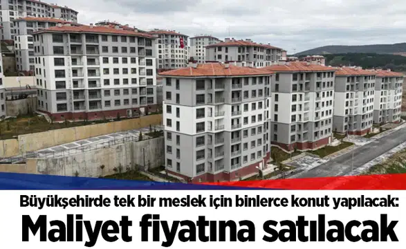 Büyükşehirde tek bir meslek için binlerce konut yapılacak: Maliyet fiyatına satılacak