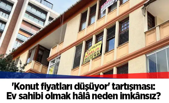 'Konut fiyatları düşüyor' tartışması: Ev sahibi olmak hâlâ neden imkânsız?
