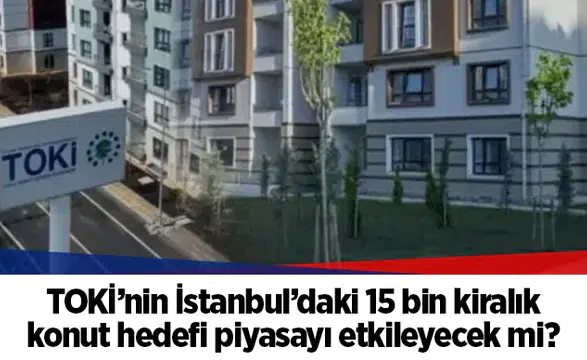 TOKİ’nin İstanbul’daki 15 bin kiralık konut hedefi piyasayı etkileyecek mi
