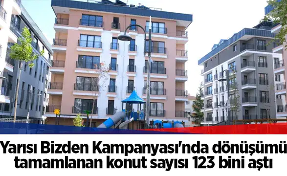 Yarısı Bizden Kampanyası'nda dönüşümü tamamlanan konut sayısı 123 bini aştı