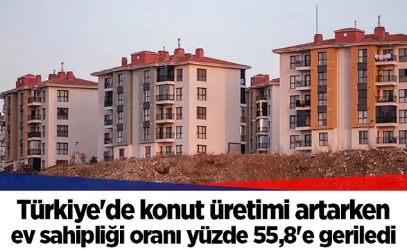 Türkiye'de konut üretimi artarken ev sahipliği oranı yüzde 55,8'e geriledi