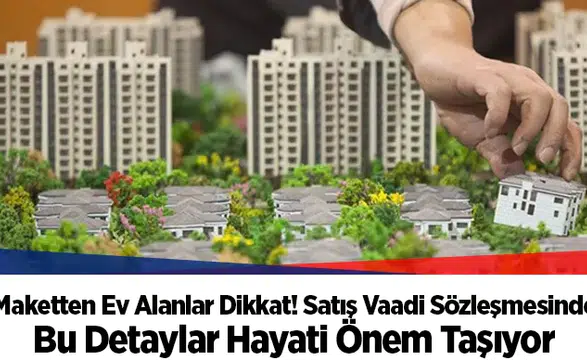 Maketten Ev Alanlar Dikkat! Satış Vaadi Sözleşmesinde Bu Detaylar Hayati Önem Taşıyor