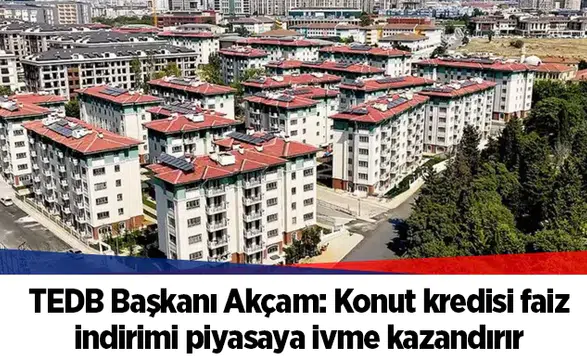 TEDB Başkanı Akçam: Konut kredisi faiz indirimi piyasaya ivme kazandırır