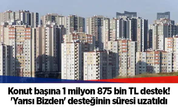 Konut başına 1 milyon 875 bin TL destek! 'Yarısı Bizden' desteğinin süresi uzatıldı