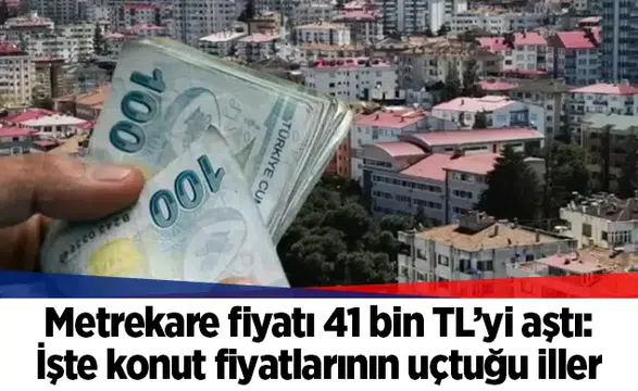 Metrekare fiyatı 41 bin TL’yi aştı: İşte konut fiyatlarının uçtuğu iller