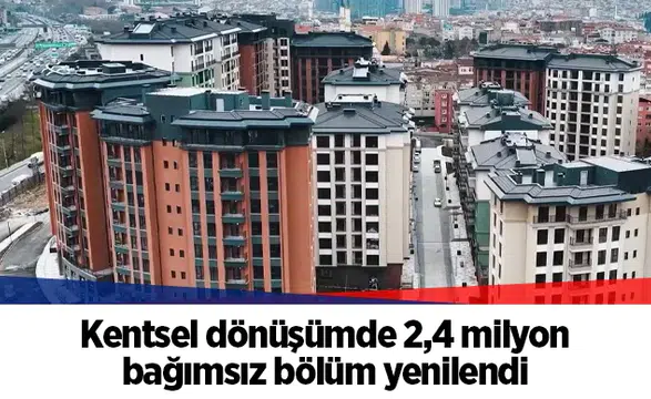 Kentsel dönüşümde 2,4 milyon bağımsız bölüm yenilendi