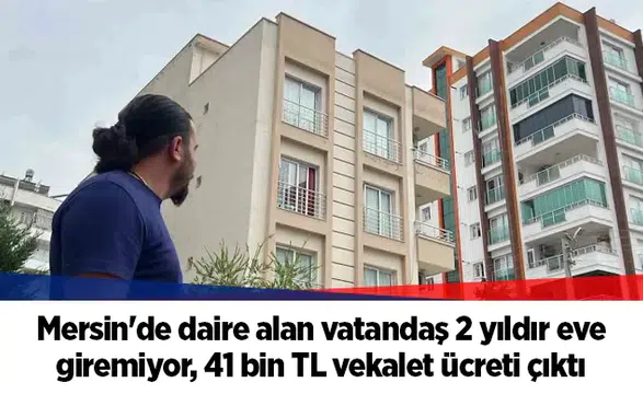 Mersin'de daire alan vatandaş 2 yıldır eve giremiyor, 41 bin TL vekalet ücreti çıktı