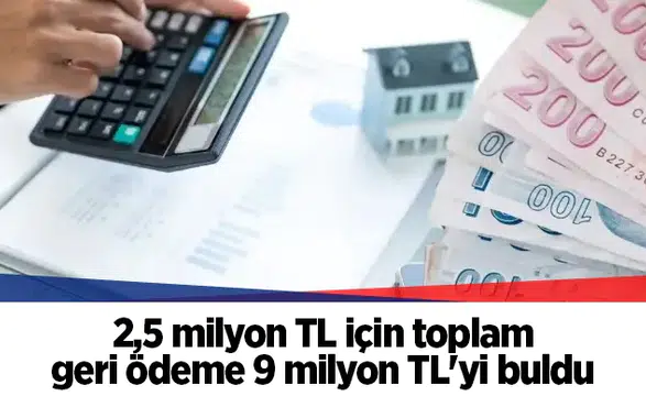 2,5 milyon TL için toplam geri ödeme 9 milyon TL'yi buldu