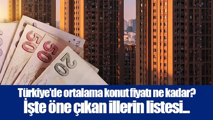 Türkiye'de ortalama konut fiyatı ne kadar? İşte öne çıkan illerin listesi...