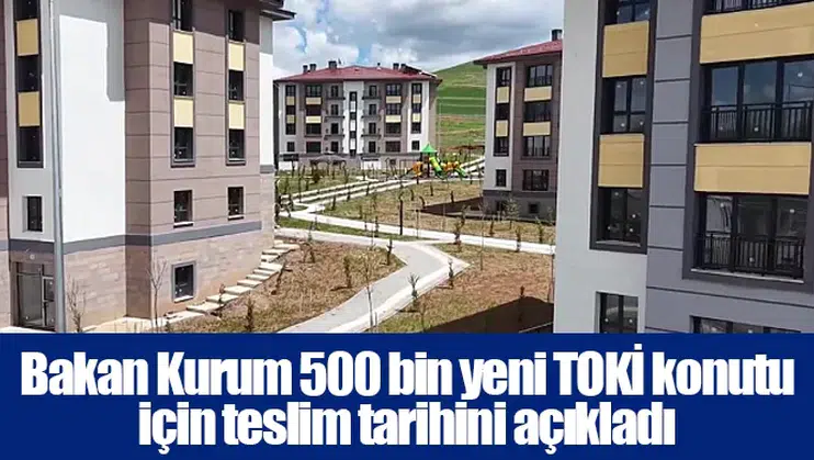 Bakan Kurum 500 bin yeni TOKİ konutu için teslim tarihini açıkladı