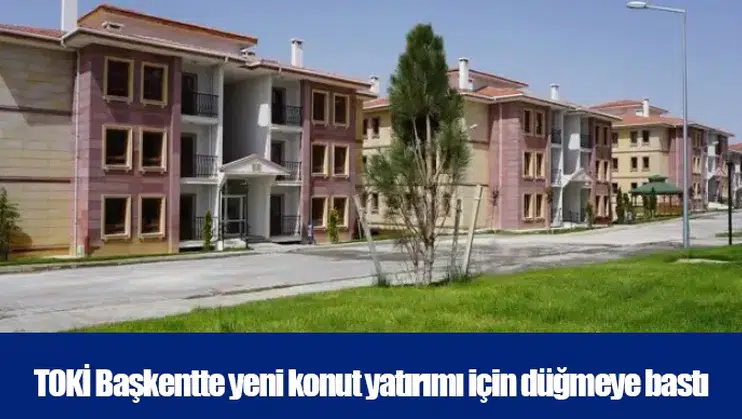 TOKİ Başkentte yeni konut yatırımı için düğmeye bastı