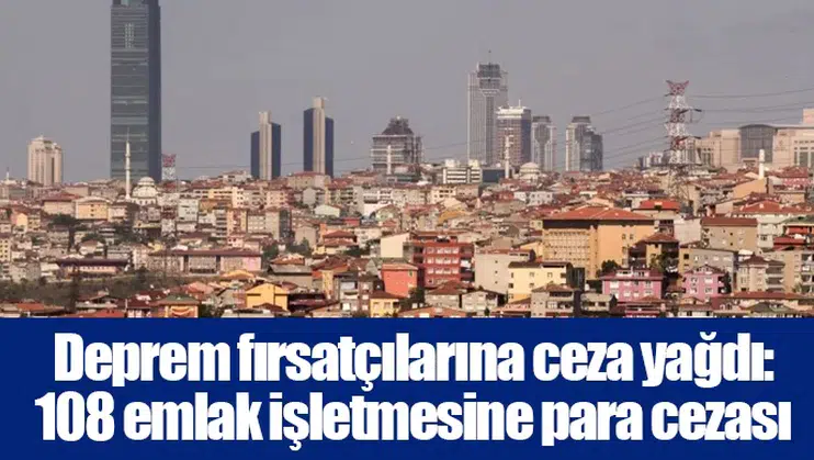 Deprem fırsatçılarına ceza yağdı: 108 emlak işletmesine para cezası