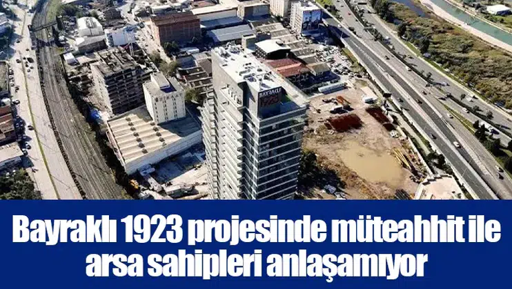 Bayraklı 1923 projesinde müteahhit ile arsa sahipleri anlaşamıyor