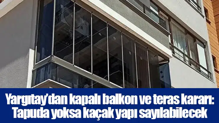 Yargıtay’dan kapalı balkon ve teras kararı: Tapuda yoksa kaçak yapı sayılabilecek