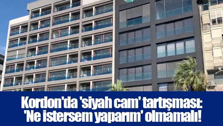 Kordon'da 'siyah cam' tartışması: 'Ne istersem yaparım' olmamalı!