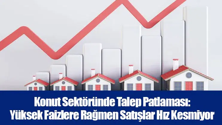 Konut Sektöründe Talep Patlaması: Yüksek Faizlere Rağmen Satışlar Hız Kesmiyor