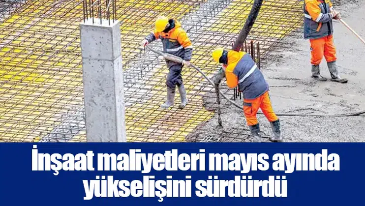 İnşaat maliyetleri mayıs ayında yükselişini sürdürdü