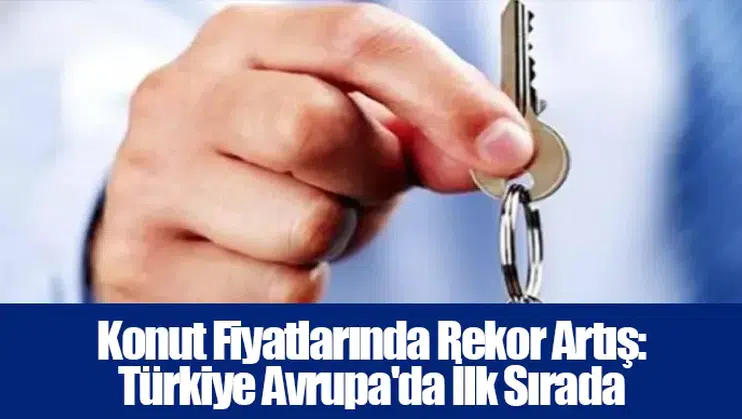 Konut Fiyatlarında Rekor Artış: Türkiye Avrupa'da İlk Sırada