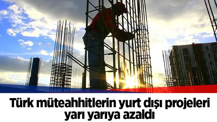 Türk müteahhitlerin yurt dışı projeleri yarı yarıya azaldı