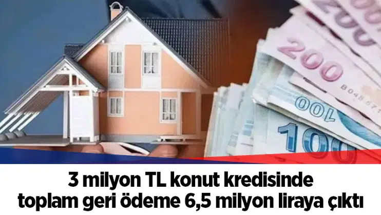 3 milyon TL konut kredisinde toplam geri ödeme 6,5 milyon liraya çıktı