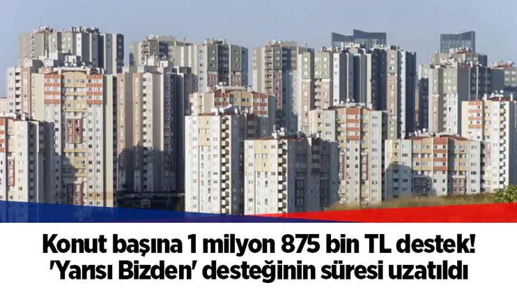 Konut başına 1 milyon 875 bin TL destek! 'Yarısı Bizden' desteğinin süresi uzatıldı