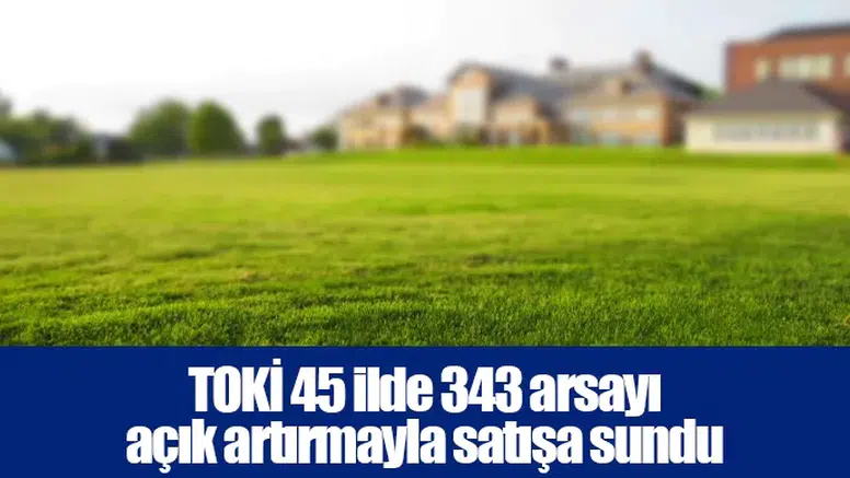 TOKİ 45 ilde 343 arsayı açık artırmayla satışa sundu