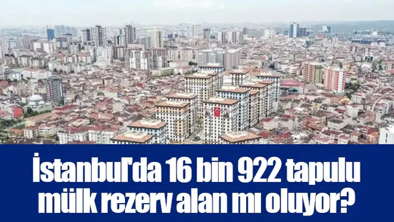 İstanbul'da 16 bin 922 tapulu mülk rezerv alan mı oluyor?