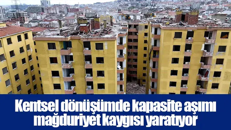 Kentsel dönüşümde kapasite aşımı mağduriyet kaygısı yaratıyor