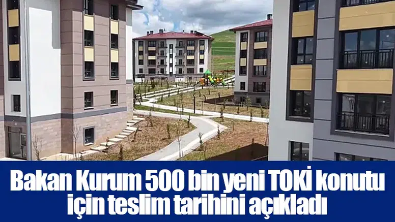 Bakan Kurum 500 bin yeni TOKİ konutu için teslim tarihini açıkladı